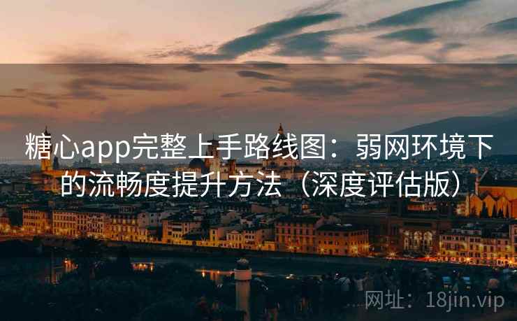 糖心app完整上手路线图：弱网环境下的流畅度提升方法（深度评估版）