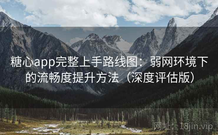 糖心app完整上手路线图：弱网环境下的流畅度提升方法（深度评估版）