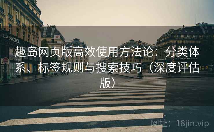 趣岛网页版高效使用方法论:分类体系、标签规则与搜索技巧(深度评估版) 趣岛网页版高效使用方法论:分类体系、标签规则与搜索技巧(深度评估版)