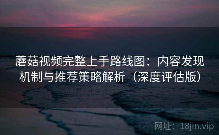 蘑菇视频完整上手路线图：内容发现机制与推荐策略解析（深度评估版）
