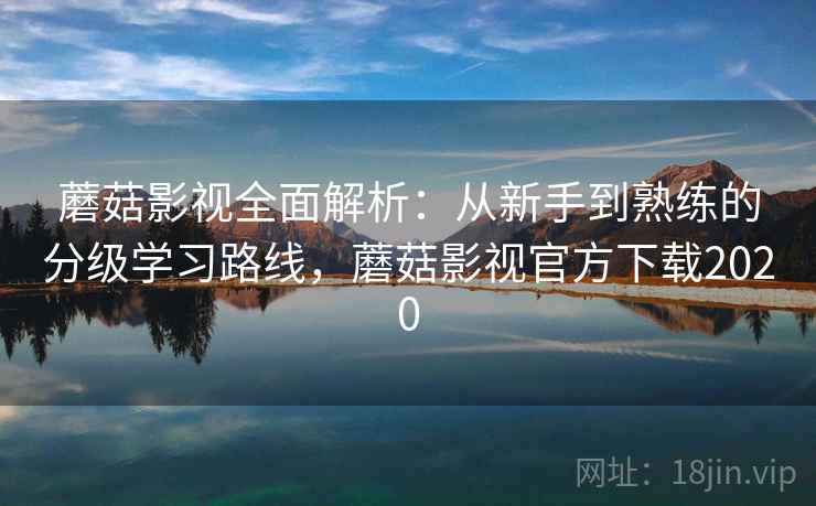 蘑菇影视全面解析：从新手到熟练的分级学习路线，蘑菇影视官方下载2020