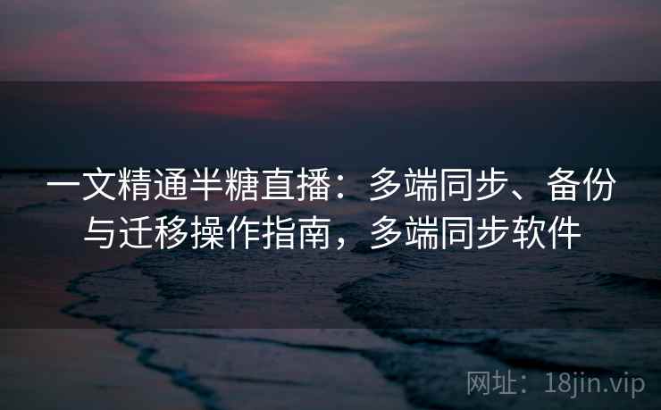 一文精通半糖直播：多端同步、备份与迁移操作指南，多端同步软件