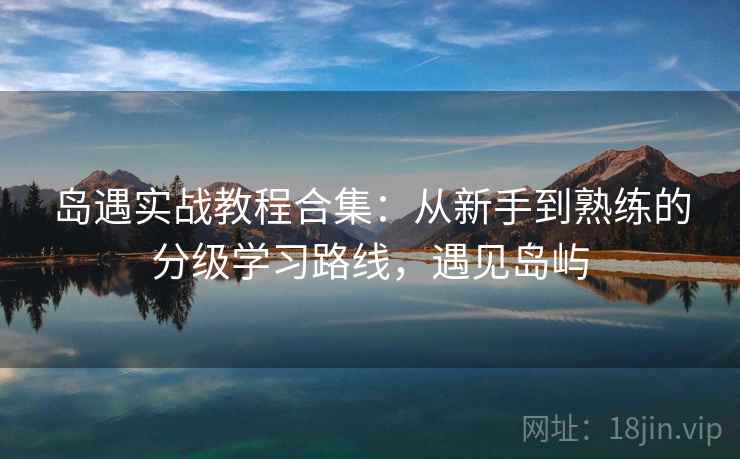 岛遇实战教程合集:从新手到熟练的分级学习路线,遇见岛屿 岛遇实战教程合集:从新手到熟练的分级学习路线,遇见岛屿