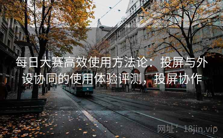 每日大赛高效使用方法论：投屏与外设协同的使用体验评测，投屏协作