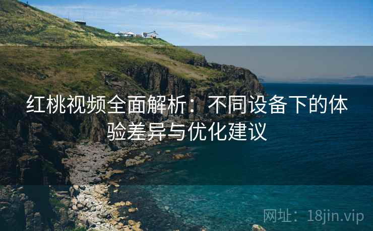 红桃视频全面解析：不同设备下的体验差异与优化建议