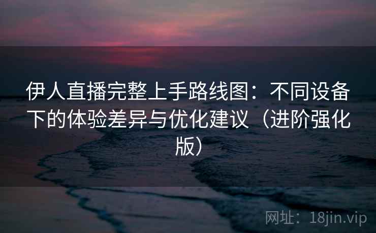 伊人直播完整上手路线图:不同设备下的体验差异与优化建议(进阶强化版) 伊人直播完整上手路线图:不同设备下的体验差异与优化建议(进阶强化版)