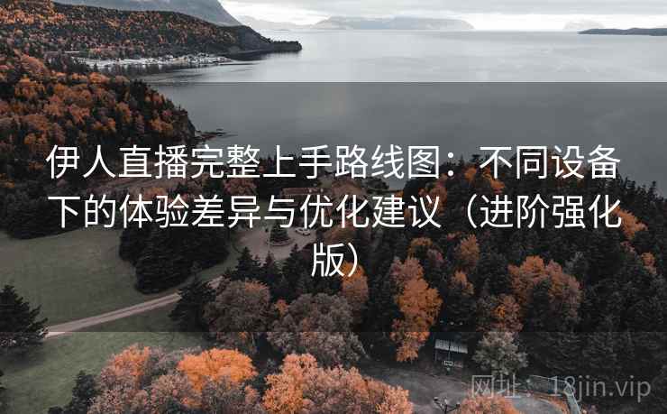 伊人直播完整上手路线图:不同设备下的体验差异与优化建议(进阶强化版) 伊人直播完整上手路线图:不同设备下的体验差异与优化建议(进阶强化版)