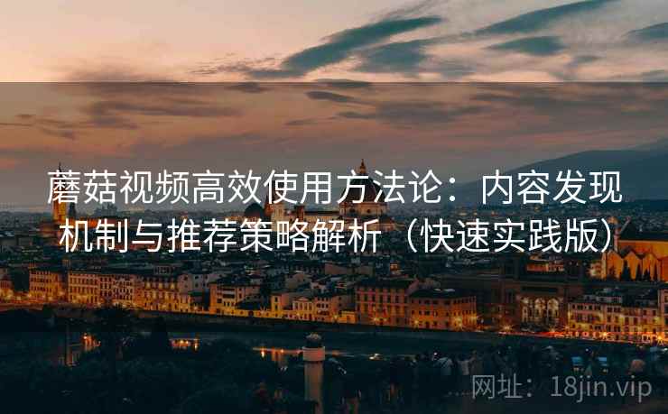 蘑菇视频高效使用方法论:内容发现机制与推荐策略解析(快速实践版) 蘑菇视频高效使用方法论:内容发现机制与推荐策略解析(快速实践版)