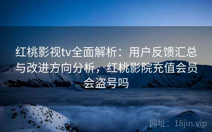 红桃影视tv全面解析：用户反馈汇总与改进方向分析，红桃影院充值会员会盗号吗
