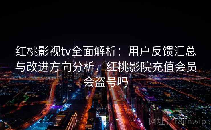 红桃影视tv全面解析：用户反馈汇总与改进方向分析，红桃影院充值会员会盗号吗