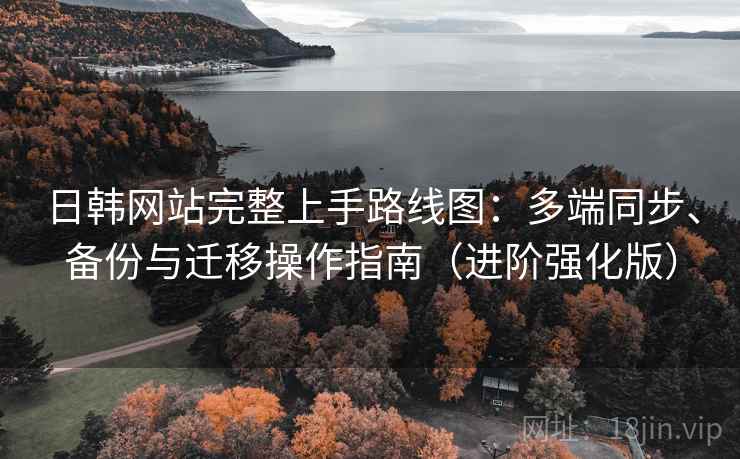 日韩网站完整上手路线图：多端同步、备份与迁移操作指南（进阶强化版）