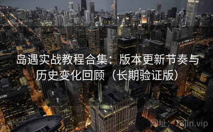 岛遇实战教程合集：版本更新节奏与历史变化回顾（长期验证版）