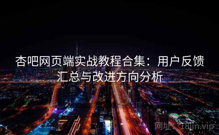 杏吧网页端实战教程合集:用户反馈汇总与改进方向分析 杏吧网页端实战教程合集:用户反馈汇总与改进方向分析