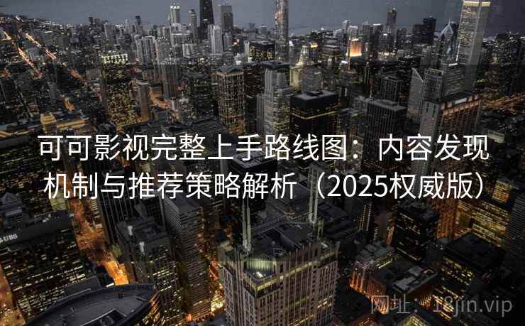 可可影视完整上手路线图：内容发现机制与推荐策略解析（2025权威版）