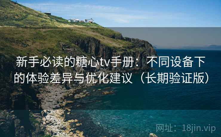 新手必读的糖心tv手册：不同设备下的体验差异与优化建议（长期验证版）