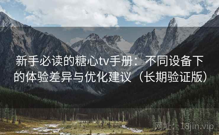 新手必读的糖心tv手册：不同设备下的体验差异与优化建议（长期验证版）