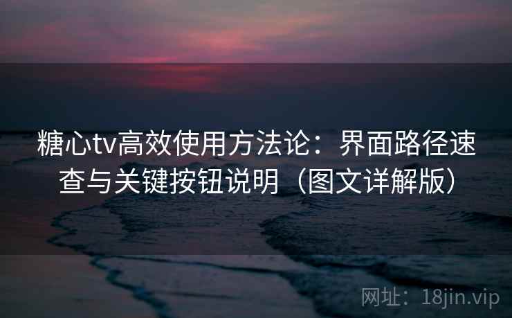 糖心tv高效使用方法论：界面路径速查与关键按钮说明（图文详解版）