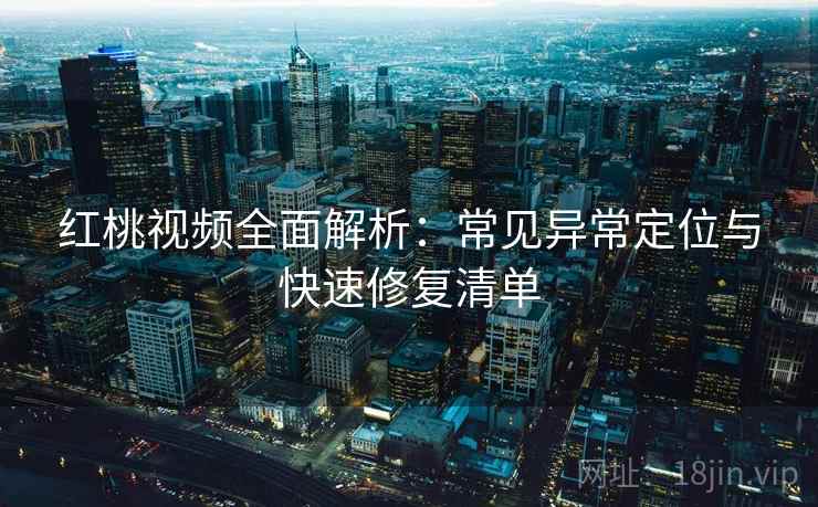 红桃视频全面解析：常见异常定位与快速修复清单