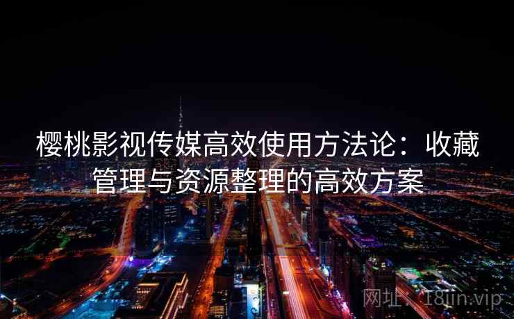 樱桃影视传媒高效使用方法论:收藏管理与资源整理的高效方案 樱桃影视传媒高效使用方法论:收藏管理与资源整理的高效方案