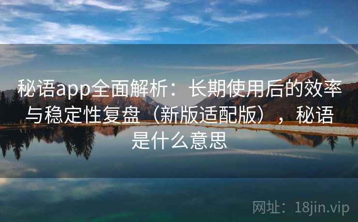 秘语app全面解析：长期使用后的效率与稳定性复盘（新版适配版），秘语是什么意思