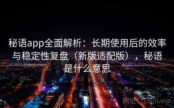 秘语app全面解析:长期使用后的效率与稳定性复盘(新版适配版),秘语是什么意思 秘语app全面解析:长期使用后的效率与稳定性复盘(新版适配版),秘语是什么意思