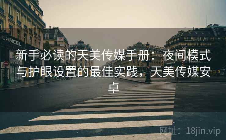 新手必读的天美传媒手册：夜间模式与护眼设置的最佳实践，天美传媒安卓