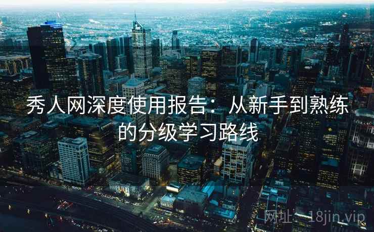 秀人网深度使用报告:从新手到熟练的分级学习路线 秀人网深度使用报告:从新手到熟练的分级学习路线