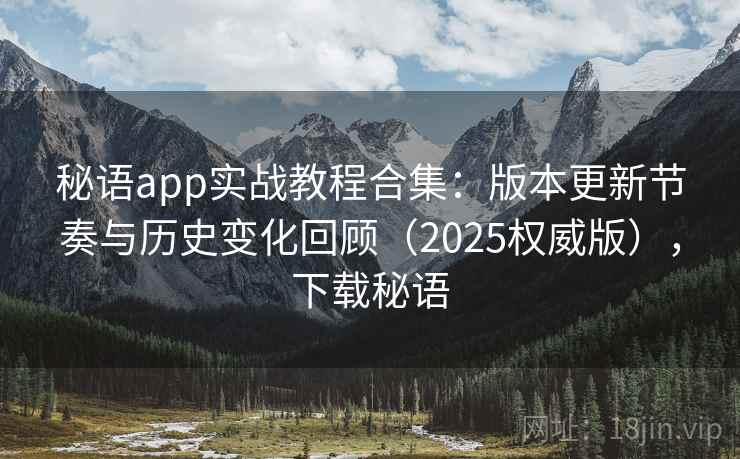 秘语app实战教程合集：版本更新节奏与历史变化回顾（2025权威版），下载秘语