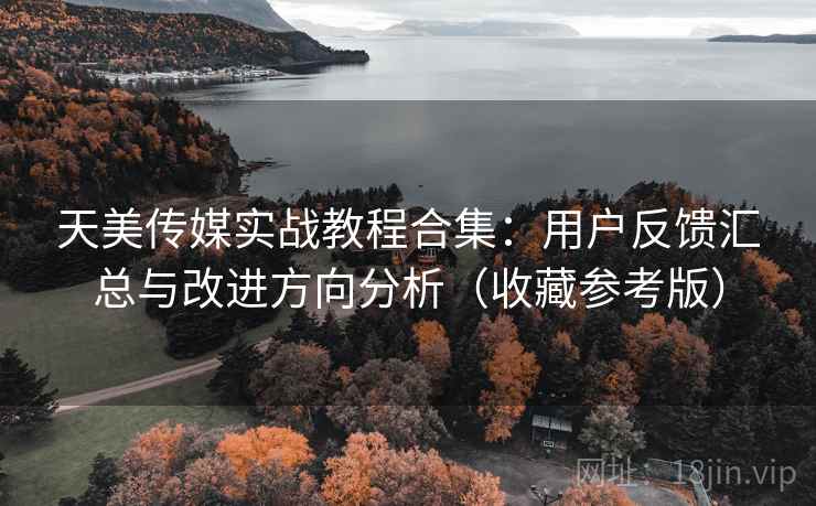 天美传媒实战教程合集:用户反馈汇总与改进方向分析(收藏参考版) 天美传媒实战教程合集:用户反馈汇总与改进方向分析(收藏参考版)
