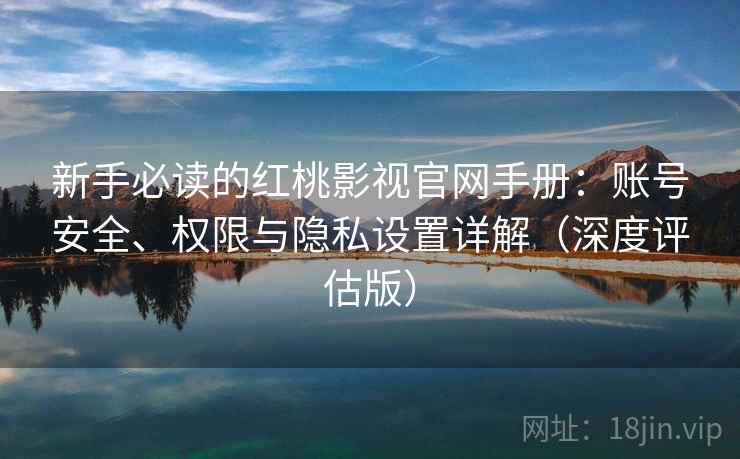 新手必读的红桃影视官网手册：账号安全、权限与隐私设置详解（深度评估版）