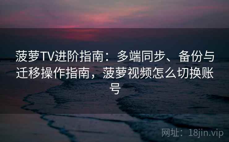 菠萝TV进阶指南：多端同步、备份与迁移操作指南，菠萝视频怎么切换账号