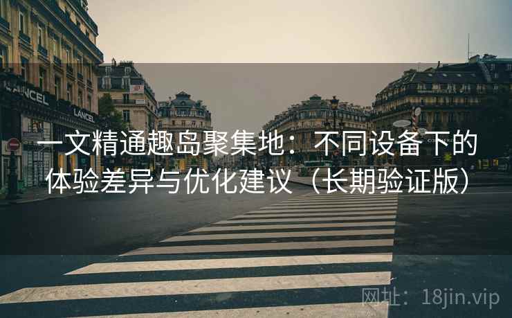 一文精通趣岛聚集地：不同设备下的体验差异与优化建议（长期验证版）