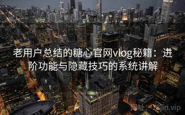 老用户总结的糖心官网vlog秘籍：进阶功能与隐藏技巧的系统讲解