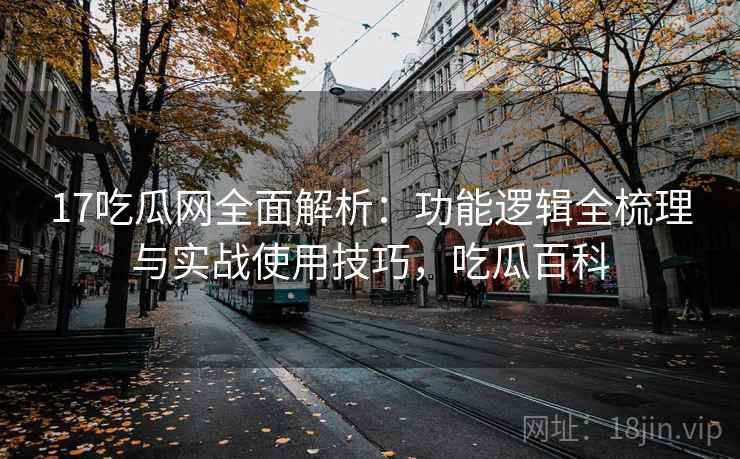 17吃瓜网全面解析：功能逻辑全梳理与实战使用技巧，吃瓜百科