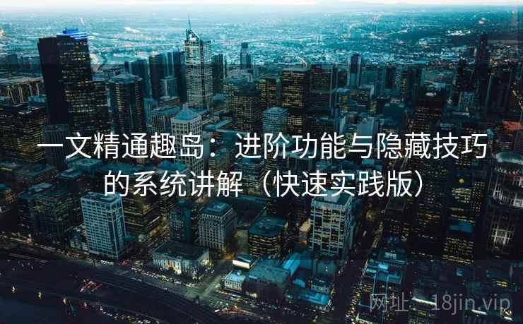 一文精通趣岛：进阶功能与隐藏技巧的系统讲解（快速实践版）