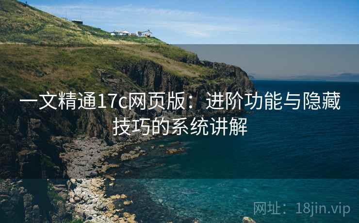 一文精通17c网页版：进阶功能与隐藏技巧的系统讲解