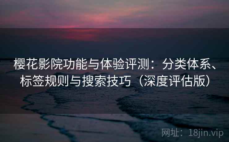 樱花影院功能与体验评测：分类体系、标签规则与搜索技巧（深度评估版）
