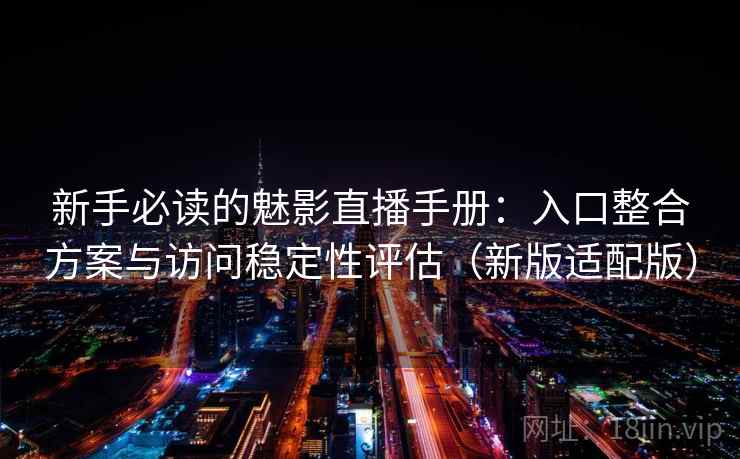 新手必读的魅影直播手册：入口整合方案与访问稳定性评估（新版适配版）