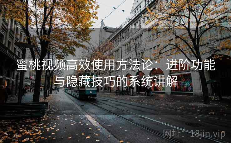 蜜桃视频高效使用方法论：进阶功能与隐藏技巧的系统讲解