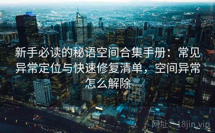 新手必读的秘语空间合集手册：常见异常定位与快速修复清单，空间异常怎么解除
