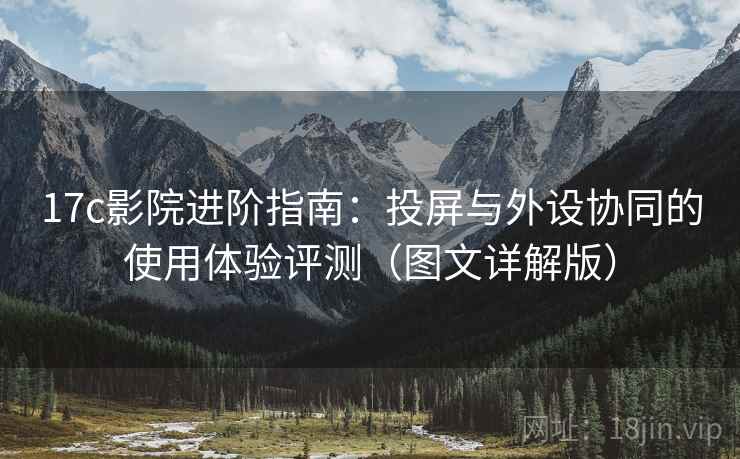 17c影院进阶指南：投屏与外设协同的使用体验评测（图文详解版）