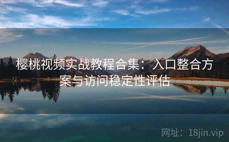 樱桃视频实战教程合集：入口整合方案与访问稳定性评估