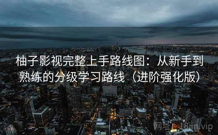 柚子影视完整上手路线图：从新手到熟练的分级学习路线（进阶强化版）