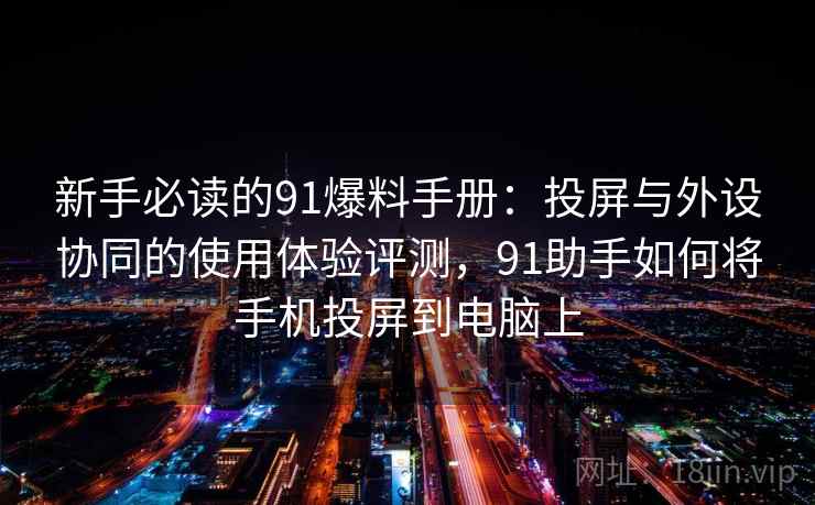新手必读的91爆料手册：投屏与外设协同的使用体验评测，91助手如何将手机投屏到电脑上