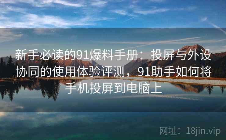 新手必读的91爆料手册：投屏与外设协同的使用体验评测，91助手如何将手机投屏到电脑上