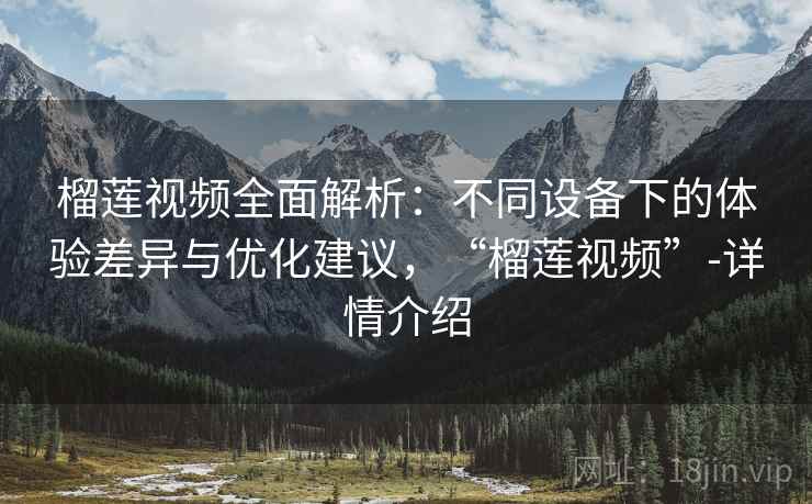 榴莲视频全面解析：不同设备下的体验差异与优化建议，“榴莲视频”-详情介绍