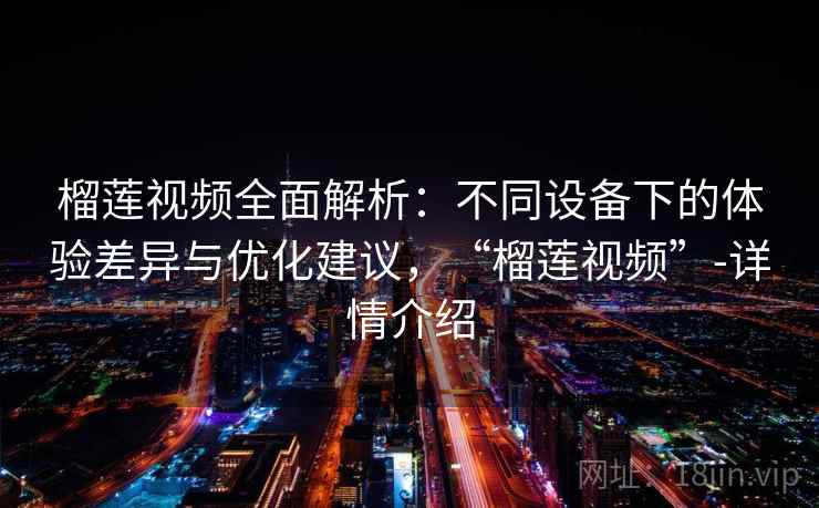榴莲视频全面解析：不同设备下的体验差异与优化建议，“榴莲视频”-详情介绍