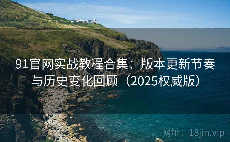 91官网实战教程合集：版本更新节奏与历史变化回顾（2025权威版）