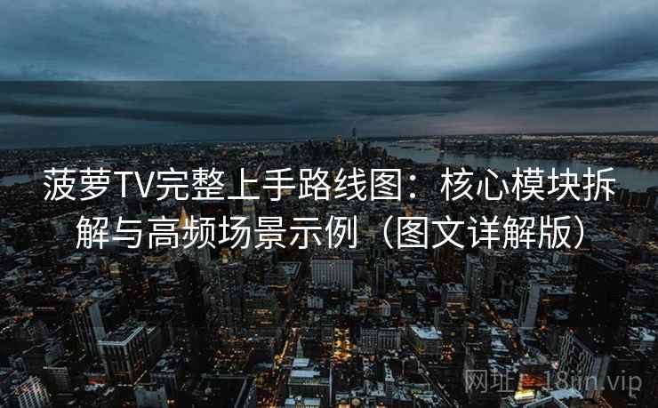 菠萝TV完整上手路线图：核心模块拆解与高频场景示例（图文详解版）