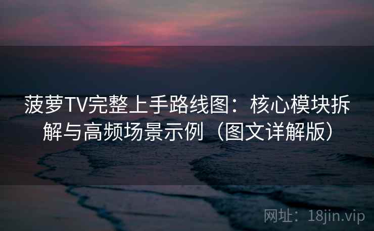 菠萝TV完整上手路线图：核心模块拆解与高频场景示例（图文详解版）